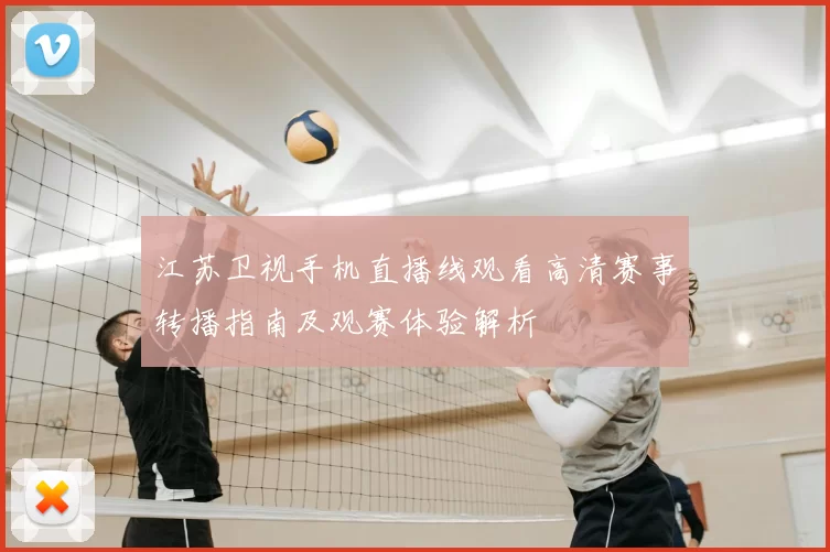 江苏卫视手机直播线观看高清赛事转播指南及观赛体验解析