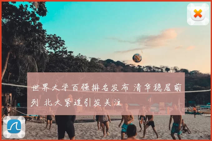 世界大学百强排名发布 清华稳居前列 北大紧追引发关注