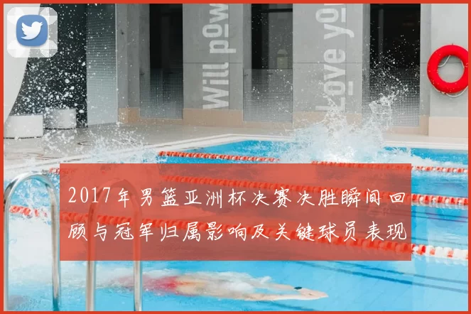 2017年男篮亚洲杯决赛决胜瞬间回顾与冠军归属影响及关键球员表现