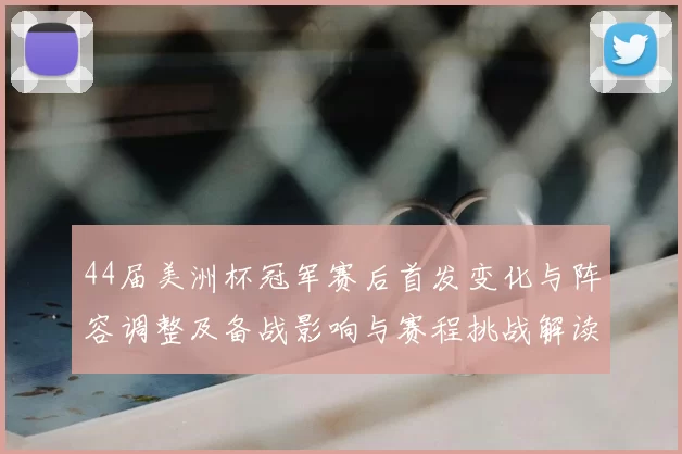 44届美洲杯冠军赛后首发变化与阵容调整及备战影响与赛程挑战解读