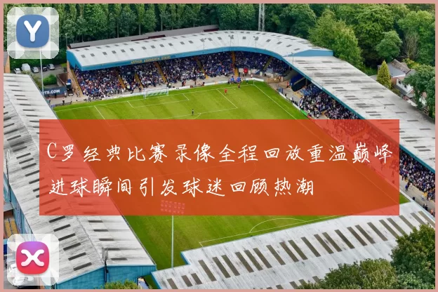 C罗经典比赛录像全程回放重温巅峰进球瞬间引发球迷回顾热潮