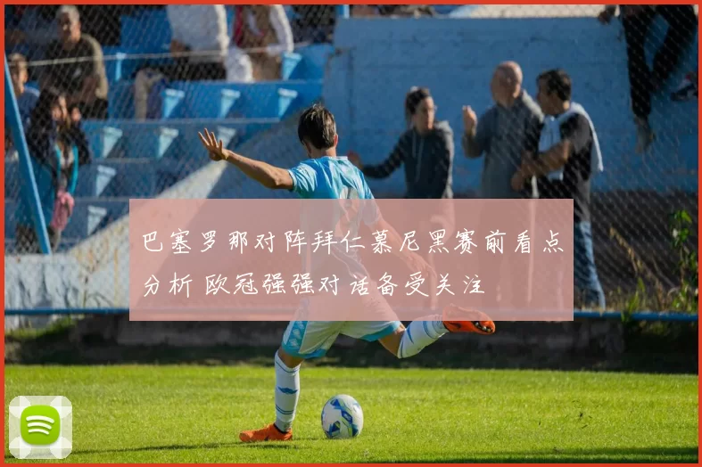 巴塞罗那对阵拜仁慕尼黑赛前看点分析 欧冠强强对话备受关注