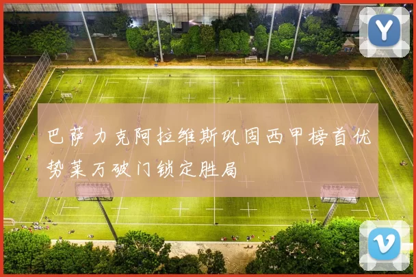 巴萨力克阿拉维斯巩固西甲榜首优势莱万破门锁定胜局