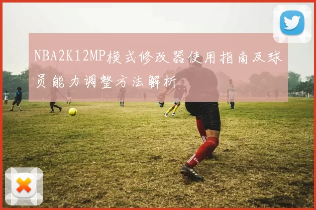NBA2K12MP模式修改器使用指南及球员能力调整方法解析