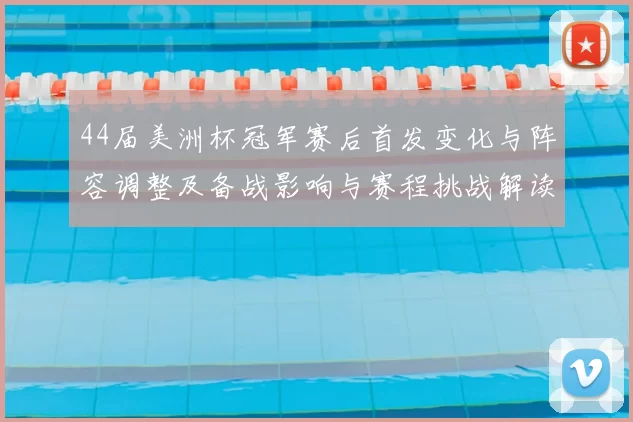 44届美洲杯冠军赛后首发变化与阵容调整及备战影响与赛程挑战解读