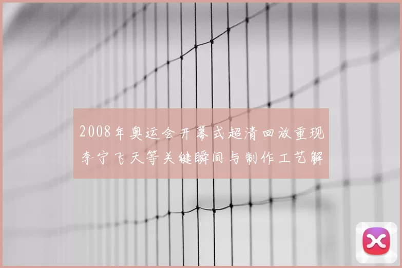 2008年奥运会开幕式超清回放重现李宁飞天等关键瞬间与制作工艺解析