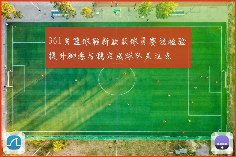 361男篮球鞋新款获球员赛场检验 提升脚感与稳定成球队关注点