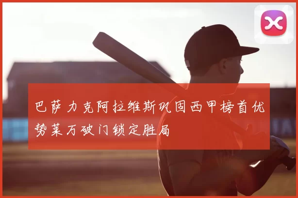 巴萨力克阿拉维斯巩固西甲榜首优势莱万破门锁定胜局