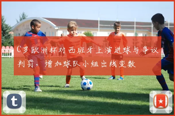 C罗欧洲杯对西班牙上演进球与争议判罚，增加球队小组出线变数