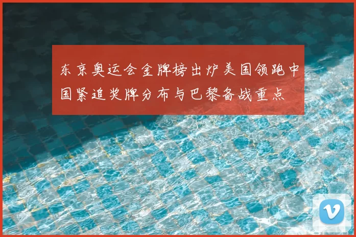 东京奥运会金牌榜出炉美国领跑中国紧追奖牌分布与巴黎备战重点