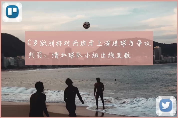 C罗欧洲杯对西班牙上演进球与争议判罚，增加球队小组出线变数