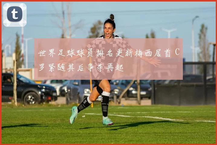 世界足球球员排名更新梅西居首 C罗紧随其后争夺再起