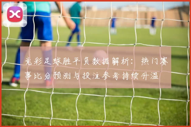 竞彩足球胜平负数据解析：热门赛事比分预测与投注参考持续升温