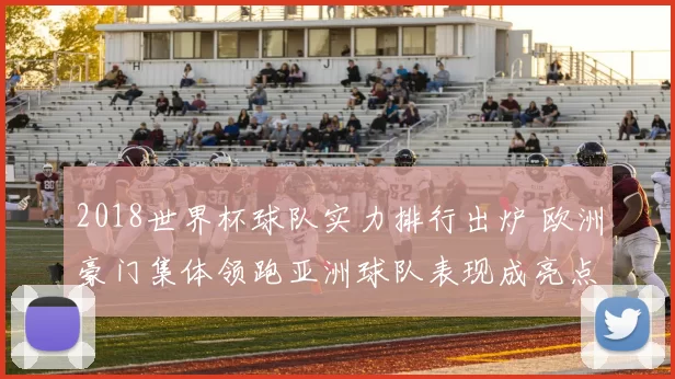 2018世界杯球队实力排行出炉 欧洲豪门集体领跑亚洲球队表现成亮点