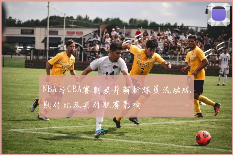 NBA与CBA赛制差异解析球员流动规则对比及其对联赛影响