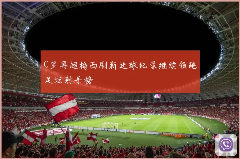 C罗再超梅西刷新进球纪录继续领跑足坛射手榜