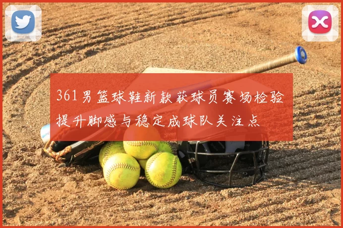 361男篮球鞋新款获球员赛场检验 提升脚感与稳定成球队关注点