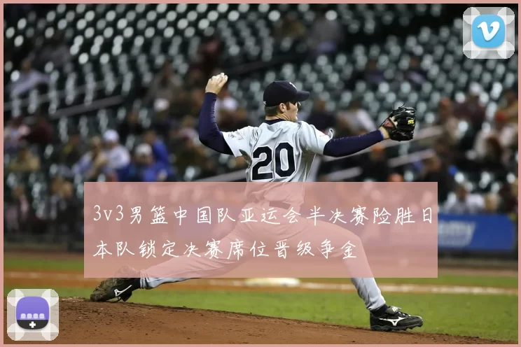 3v3男篮中国队亚运会半决赛险胜日本队锁定决赛席位晋级争金