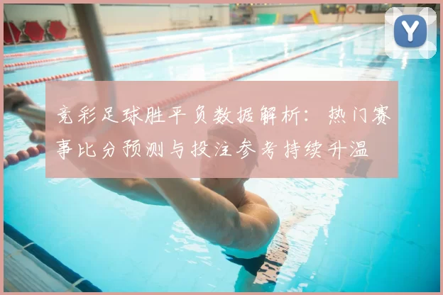 竞彩足球胜平负数据解析：热门赛事比分预测与投注参考持续升温