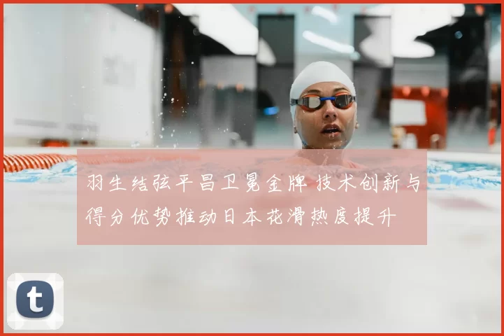羽生结弦平昌卫冕金牌 技术创新与得分优势推动日本花滑热度提升