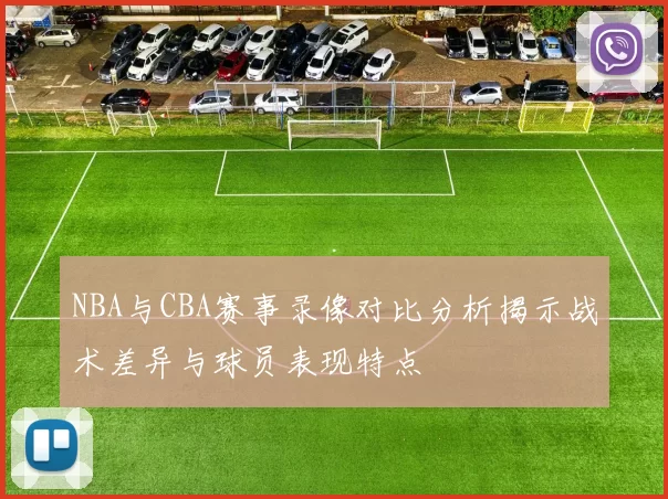 NBA与CBA赛事录像对比分析揭示战术差异与球员表现特点