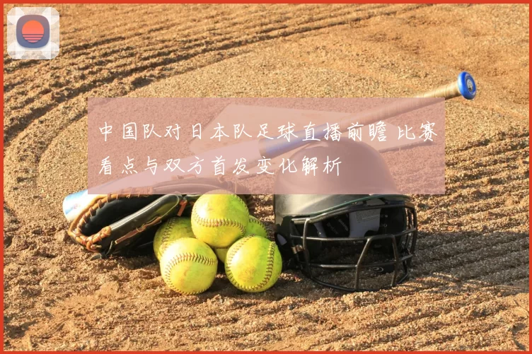 中国队对日本队足球直播前瞻 比赛看点与双方首发变化解析