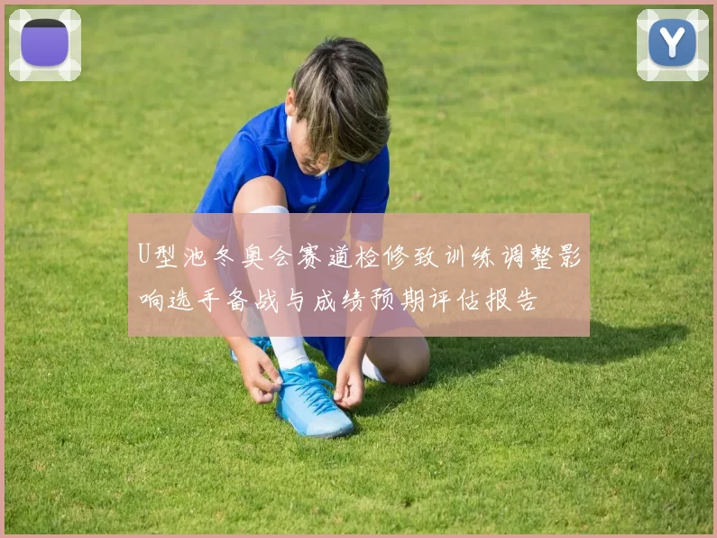 U型池冬奥会赛道检修致训练调整影响选手备战与成绩预期评估报告