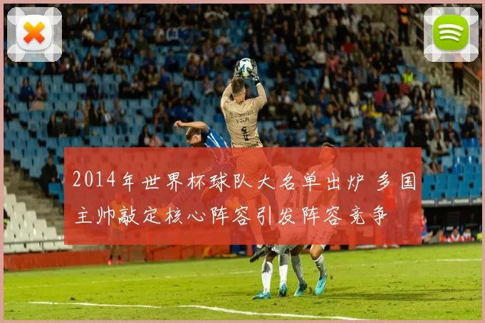 2014年世界杯球队大名单出炉 多国主帅敲定核心阵容引发阵容竞争