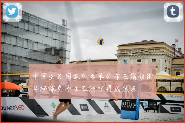 中国女足国家队名单公布王霜领衔年轻球员冲击亚洲杯再成焦点