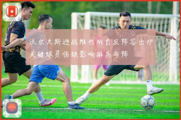 沃尔夫斯迎战维也纳首发阵容出炉关键球员伤缺影响排兵布阵