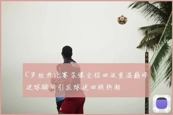 C罗经典比赛录像全程回放重温巅峰进球瞬间引发球迷回顾热潮