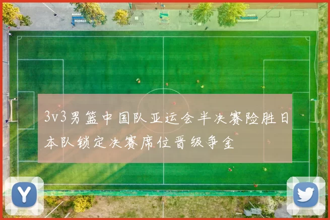 3v3男篮中国队亚运会半决赛险胜日本队锁定决赛席位晋级争金