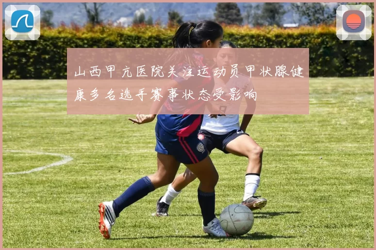 山西甲亢医院关注运动员甲状腺健康多名选手赛事状态受影响