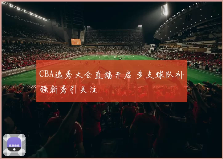 CBA选秀大会直播开启 多支球队补强新秀引关注