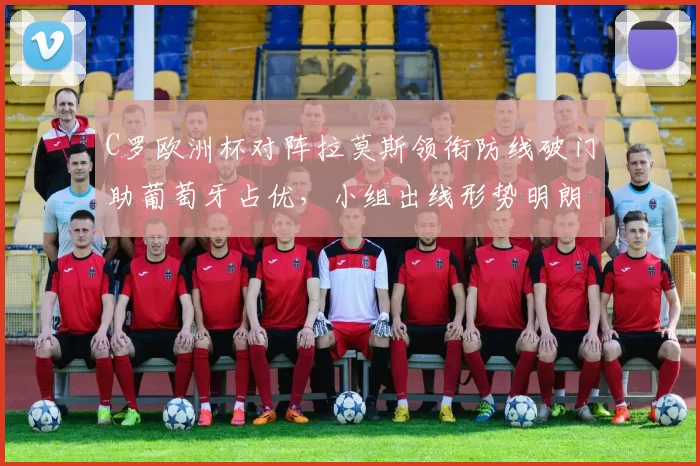 C罗欧洲杯对阵拉莫斯领衔防线破门助葡萄牙占优，小组出线形势明朗