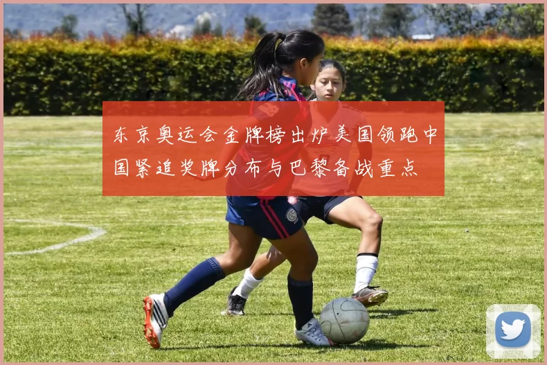 东京奥运会金牌榜出炉美国领跑中国紧追奖牌分布与巴黎备战重点
