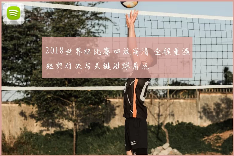 2018世界杯比赛回放高清 全程重温经典对决与关键进球看点