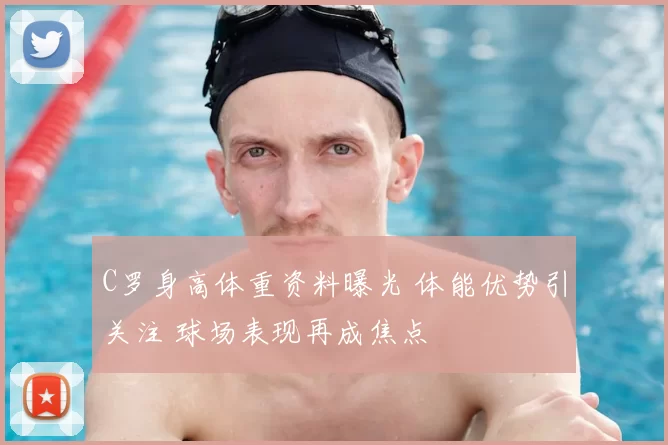 C罗身高体重资料曝光 体能优势引关注 球场表现再成焦点