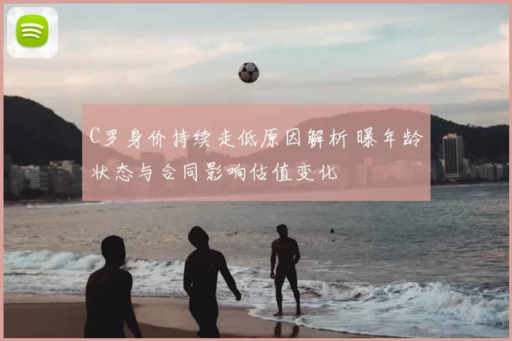 C罗身价持续走低原因解析 曝年龄状态与合同影响估值变化