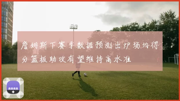 詹姆斯下赛季数据预测出炉场均得分篮板助攻有望维持高水准