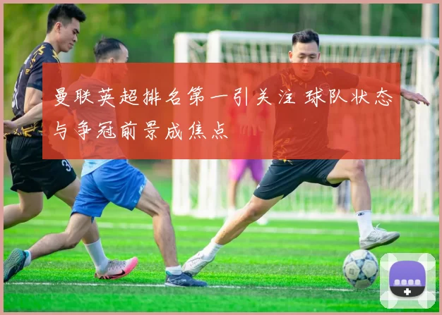 曼联英超排名第一引关注 球队状态与争冠前景成焦点