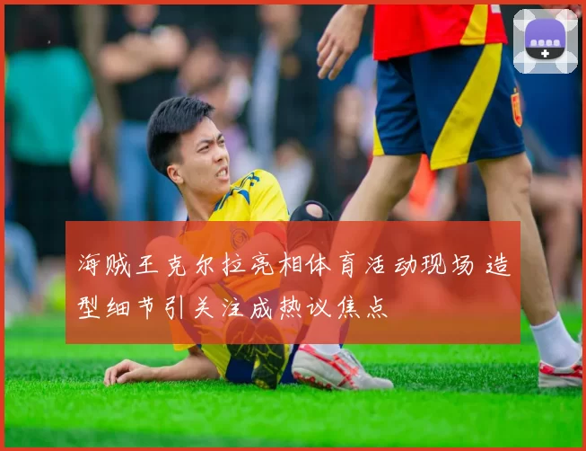 海贼王克尔拉亮相体育活动现场 造型细节引关注成热议焦点