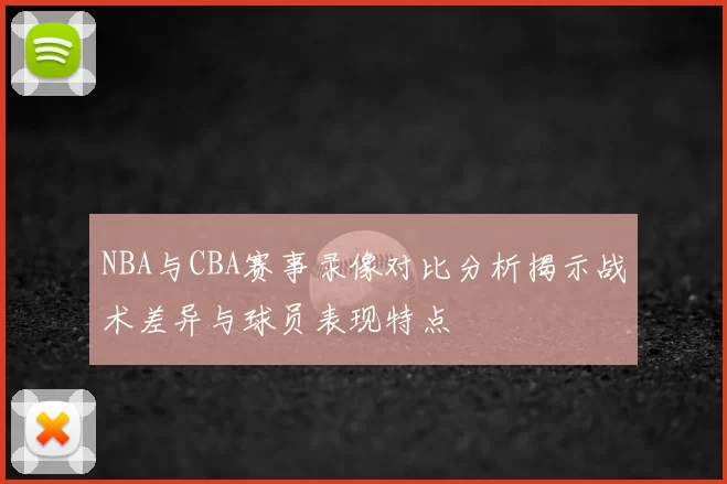 NBA与CBA赛事录像对比分析揭示战术差异与球员表现特点