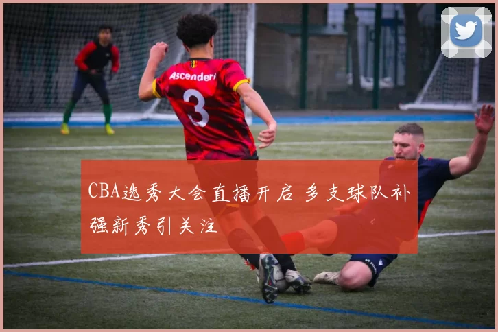 CBA选秀大会直播开启 多支球队补强新秀引关注