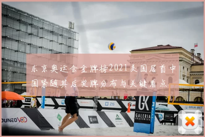 东京奥运会金牌榜2021美国居首中国紧随其后奖牌分布与关键看点
