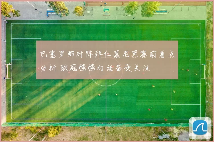 巴塞罗那对阵拜仁慕尼黑赛前看点分析 欧冠强强对话备受关注
