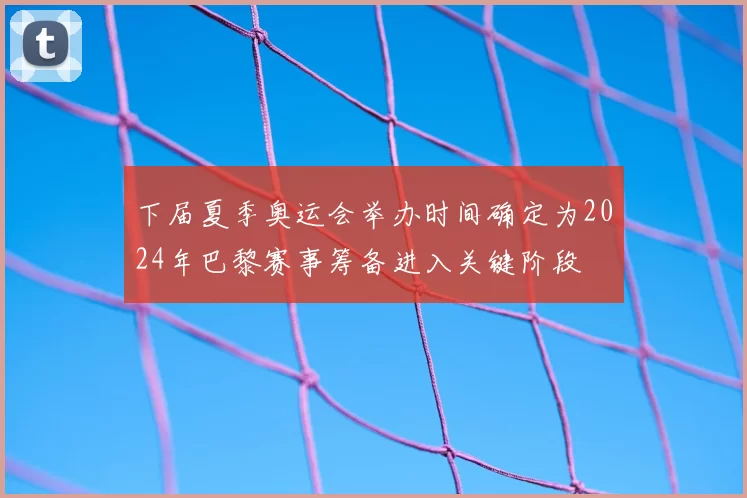 下届夏季奥运会举办时间确定为2024年巴黎赛事筹备进入关键阶段