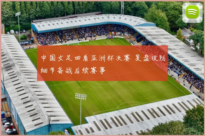 中国女足回看亚洲杯决赛 复盘攻防细节备战后续赛事