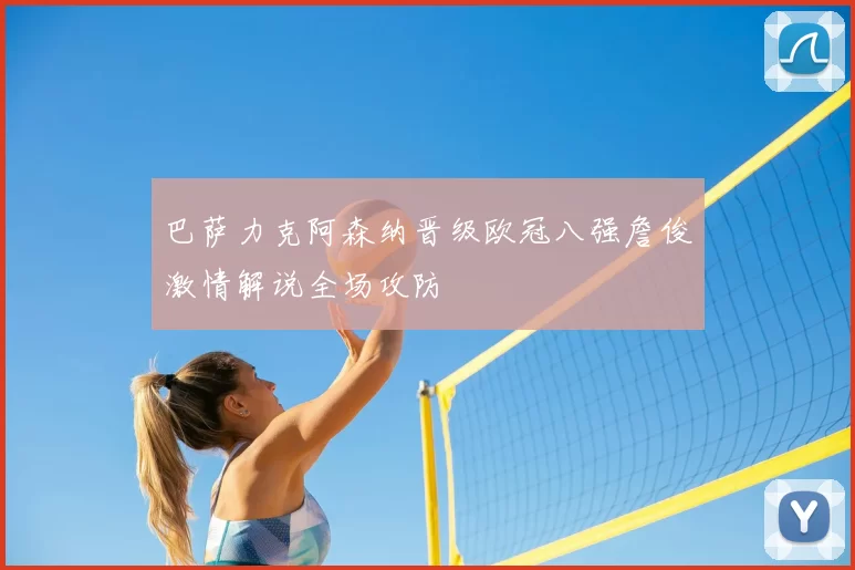 巴萨力克阿森纳晋级欧冠八强詹俊激情解说全场攻防