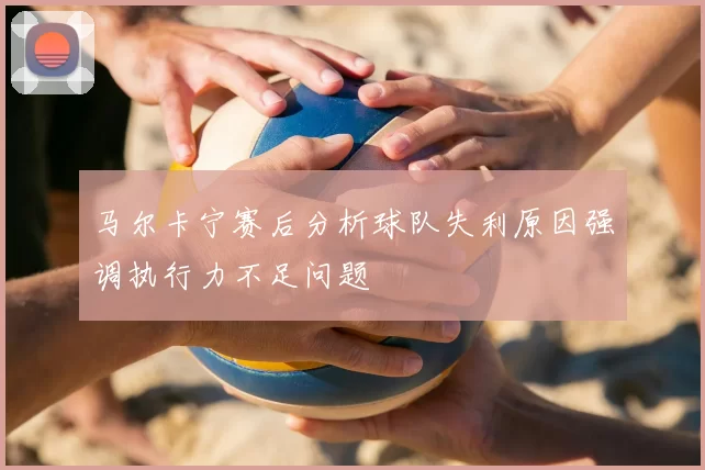 马尔卡宁赛后分析球队失利原因强调执行力不足问题